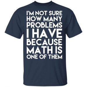 I’m Not Sure How Many Problems I Have Because Math Is One Of Them T-Shirts 15