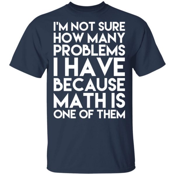 I’m Not Sure How Many Problems I Have Because Math Is One Of Them T-Shirts 3