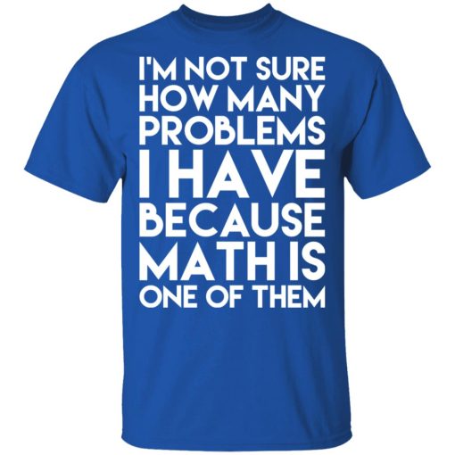 I’m Not Sure How Many Problems I Have Because Math Is One Of Them T-Shirts - Image 4