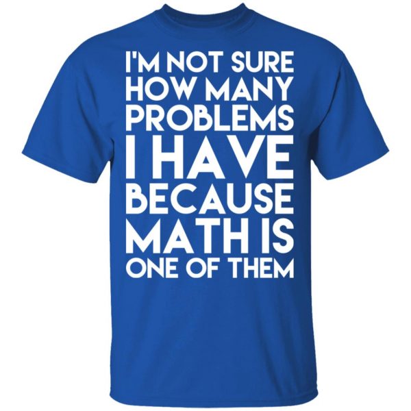 I’m Not Sure How Many Problems I Have Because Math Is One Of Them T-Shirts 4