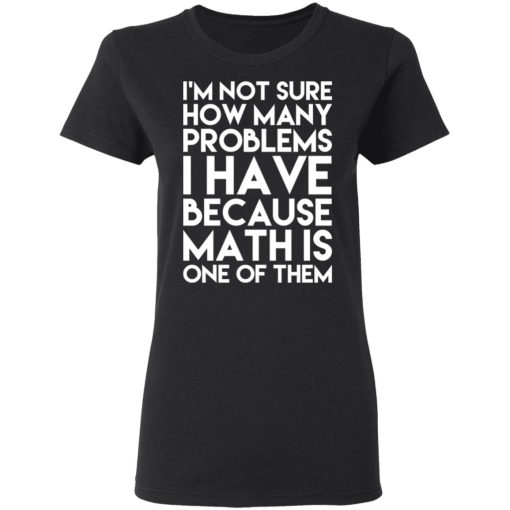 I’m Not Sure How Many Problems I Have Because Math Is One Of Them T-Shirts - Image 5