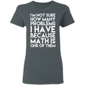 I’m Not Sure How Many Problems I Have Because Math Is One Of Them T-Shirts 18