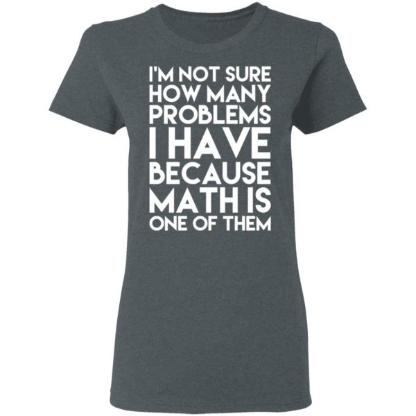 I’m Not Sure How Many Problems I Have Because Math Is One Of Them T-Shirts 6
