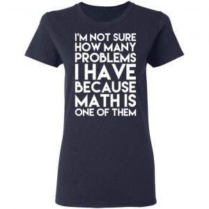 I’m Not Sure How Many Problems I Have Because Math Is One Of Them T-Shirts 19