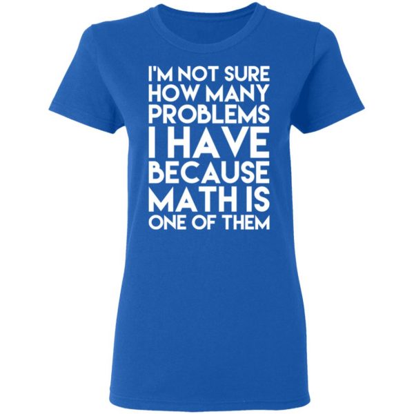 I’m Not Sure How Many Problems I Have Because Math Is One Of Them T-Shirts 8