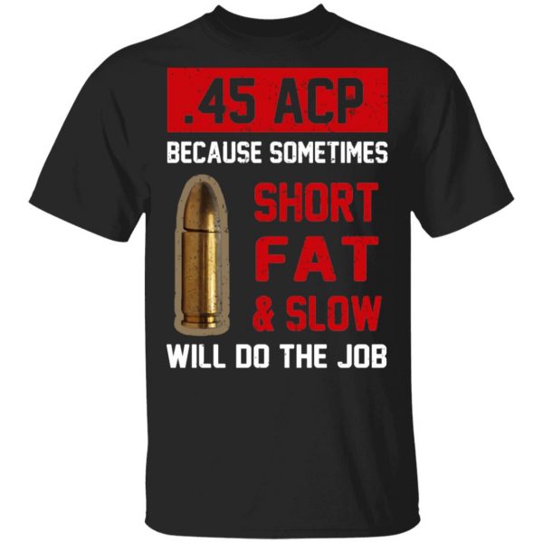 45 ACP Because Sometimes Short Fat And Slow Will Do The Job T-Shirts 1