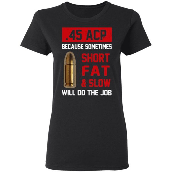 45 ACP Because Sometimes Short Fat And Slow Will Do The Job T-Shirts 2