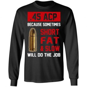 45 ACP Because Sometimes Short Fat And Slow Will Do The Job T-Shirts 6
