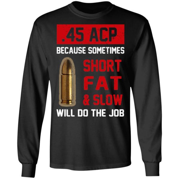 45 ACP Because Sometimes Short Fat And Slow Will Do The Job T-Shirts 3