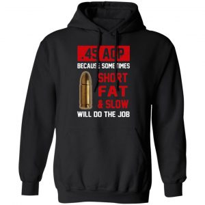 45 ACP Because Sometimes Short Fat And Slow Will Do The Job T-Shirts 7