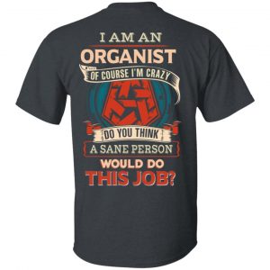 I Am An Organist Of Course I’m Crazy Do You Think A Sane Person Would Do This Job T-Shirts Jobs 2