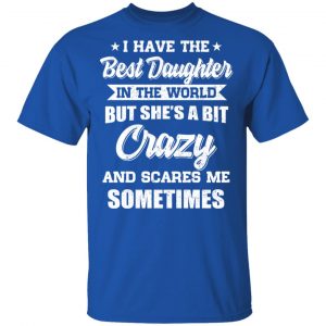 I Have The Best Daughter In The World But She’s A Bit Crazy T-Shirts 16