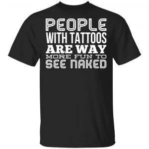 People With Tattoos Are Way More Fun To See Naked T-Shirts Tattoo
