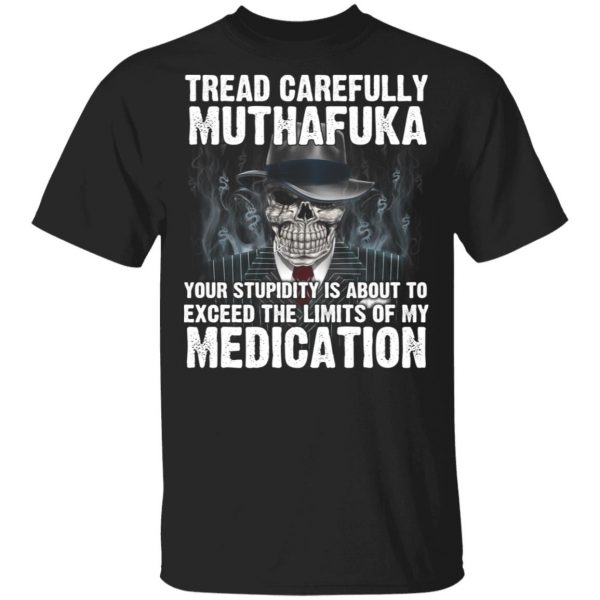 Tread Carefully Muthafuka Your Stupidity Is About To Exceed The Limits Of My Medication T-Shirts 1
