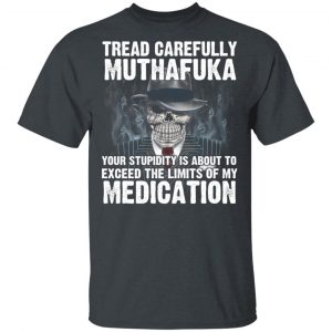 Tread Carefully Muthafuka Your Stupidity Is About To Exceed The Limits Of My Medication T-Shirts 14