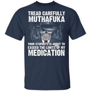 Tread Carefully Muthafuka Your Stupidity Is About To Exceed The Limits Of My Medication T-Shirts 15