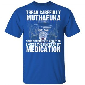 Tread Carefully Muthafuka Your Stupidity Is About To Exceed The Limits Of My Medication T-Shirts 16