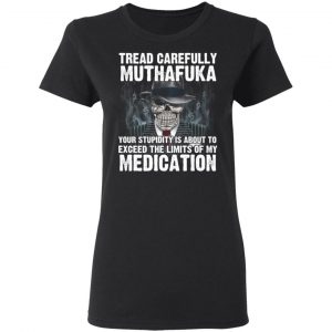 Tread Carefully Muthafuka Your Stupidity Is About To Exceed The Limits Of My Medication T-Shirts 17