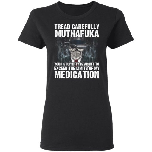 Tread Carefully Muthafuka Your Stupidity Is About To Exceed The Limits Of My Medication T-Shirts 5