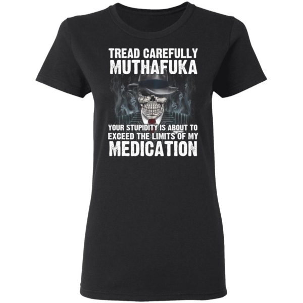 Tread Carefully Muthafuka Your Stupidity Is About To Exceed The Limits Of My Medication T-Shirts 5