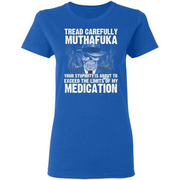 Tread Carefully Muthafuka Your Stupidity Is About To Exceed The Limits Of My Medication T-Shirts 8