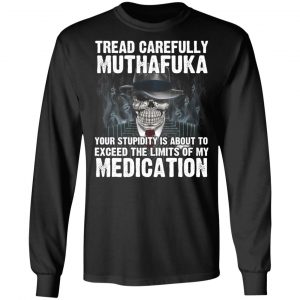 Tread Carefully Muthafuka Your Stupidity Is About To Exceed The Limits Of My Medication T-Shirts 21
