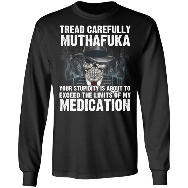 Tread Carefully Muthafuka Your Stupidity Is About To Exceed The Limits Of My Medication T-Shirts 9