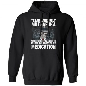 Tread Carefully Muthafuka Your Stupidity Is About To Exceed The Limits Of My Medication T-Shirts 22