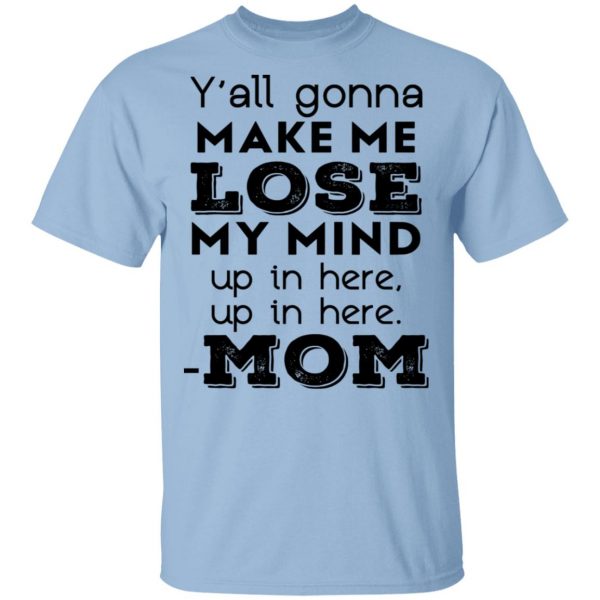 Y’all Gonna Make Me Lose My Mind Up In Here Up In Here Mom T-Shirts, Hoodies, Sweatshirt 1