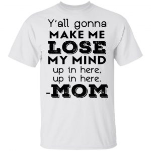 Y’all Gonna Make Me Lose My Mind Up In Here Up In Here Mom T-Shirts, Hoodies, Sweatshirt 13