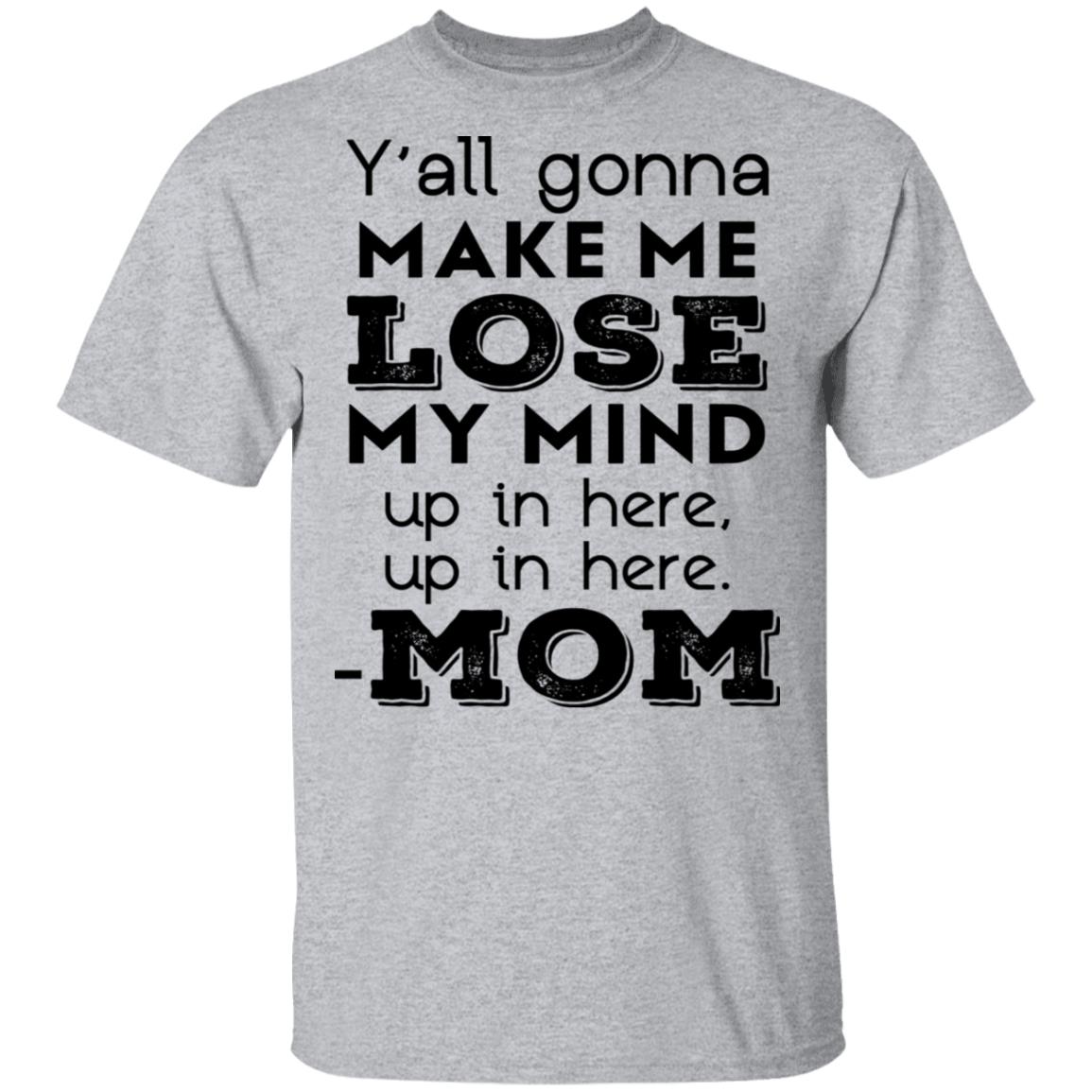 Y’all Gonna Make Me Lose My Mind Up In Here Up In Here Mom T-Shirts ...