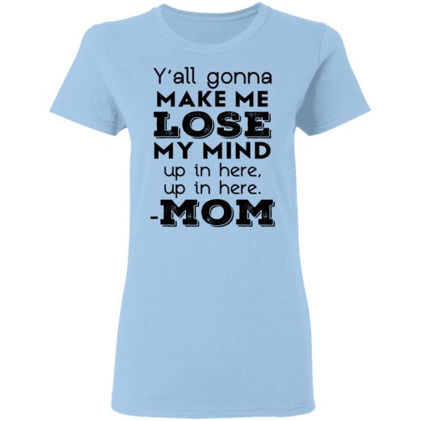 Y’all Gonna Make Me Lose My Mind Up In Here Up In Here Mom T-Shirts, Hoodies, Sweatshirt 4