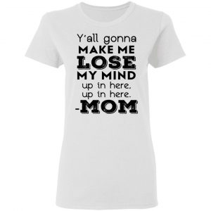 Y’all Gonna Make Me Lose My Mind Up In Here Up In Here Mom T-Shirts, Hoodies, Sweatshirt 16