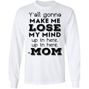 Y’all Gonna Make Me Lose My Mind Up In Here Up In Here Mom T-Shirts, Hoodies, Sweatshirt 19