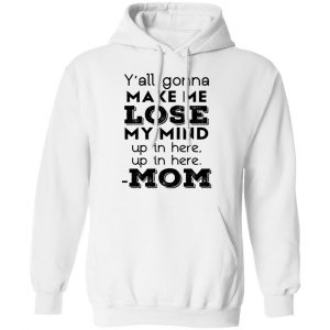 Y’all Gonna Make Me Lose My Mind Up In Here Up In Here Mom T-Shirts, Hoodies, Sweatshirt 22