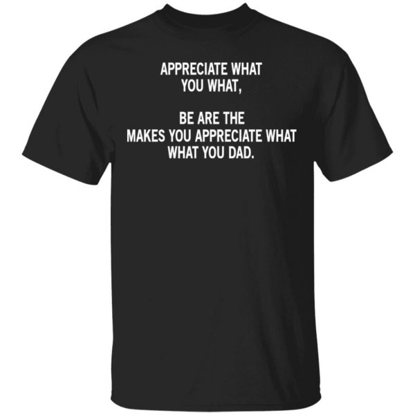 Appreciate What You What, Be Are The Makes You Appreciate What What You Dad T-Shirts 1