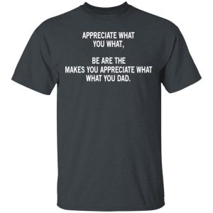 Appreciate What You What, Be Are The Makes You Appreciate What What You Dad T-Shirts Funny Quotes 2