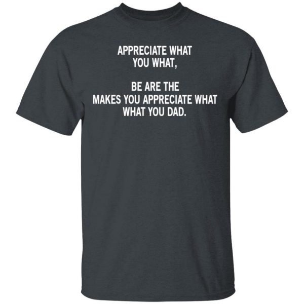 Appreciate What You What, Be Are The Makes You Appreciate What What You Dad T-Shirts 2