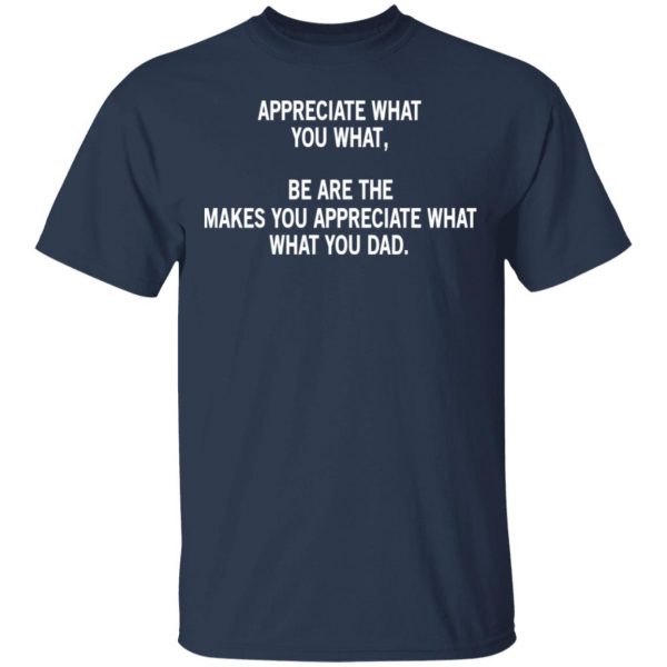 Appreciate What You What, Be Are The Makes You Appreciate What What You Dad T-Shirts 3