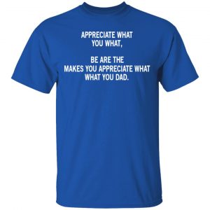 Appreciate What You What, Be Are The Makes You Appreciate What What You Dad T-Shirts 16