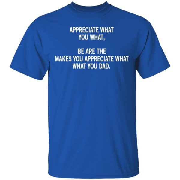 Appreciate What You What, Be Are The Makes You Appreciate What What You Dad T-Shirts 4