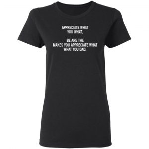 Appreciate What You What, Be Are The Makes You Appreciate What What You Dad T-Shirts 17