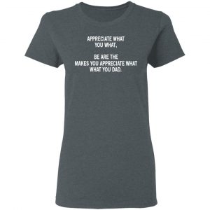 Appreciate What You What, Be Are The Makes You Appreciate What What You Dad T-Shirts 18