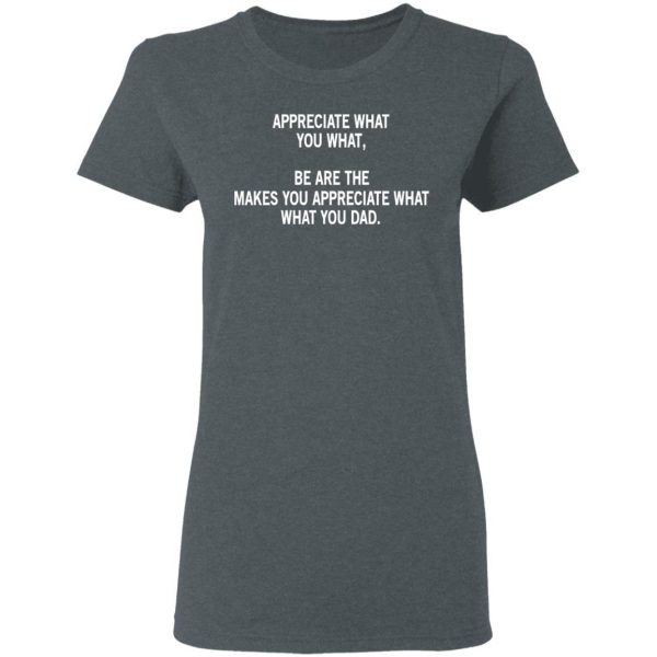 Appreciate What You What, Be Are The Makes You Appreciate What What You Dad T-Shirts 6