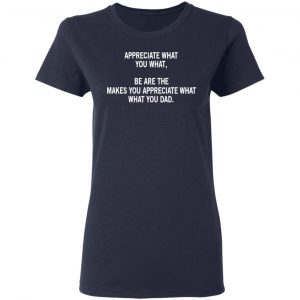 Appreciate What You What, Be Are The Makes You Appreciate What What You Dad T-Shirts 19