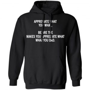 Appreciate What You What, Be Are The Makes You Appreciate What What You Dad T-Shirts 22