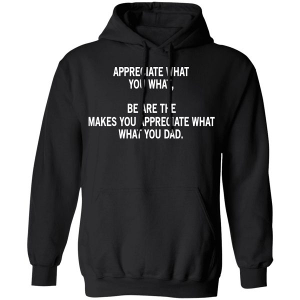 Appreciate What You What, Be Are The Makes You Appreciate What What You Dad T-Shirts 10