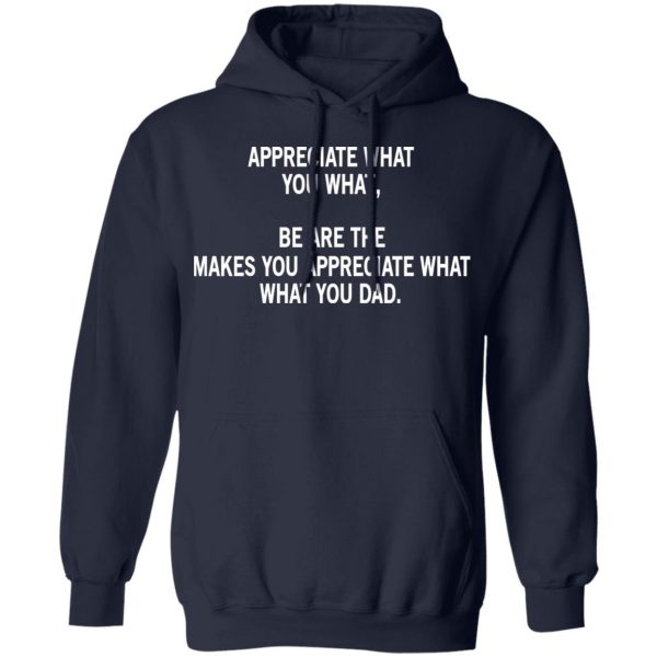 Appreciate What You What, Be Are The Makes You Appreciate What What You Dad T-Shirts 11
