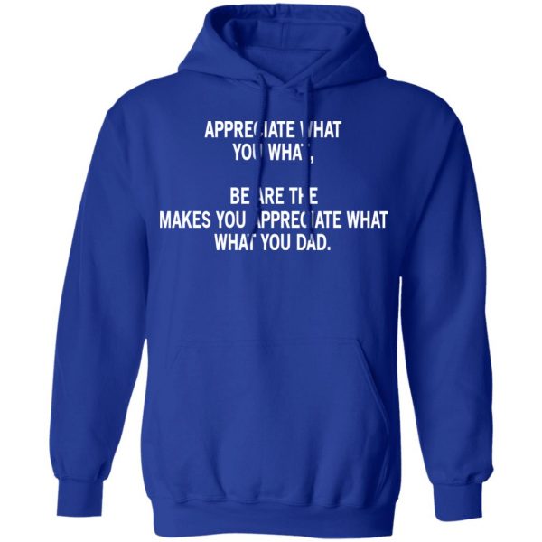 Appreciate What You What, Be Are The Makes You Appreciate What What You Dad T-Shirts 13
