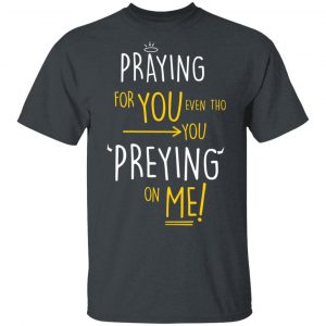 Praying For You Even Tho You Preying On Me T-Shirts, Hoodies, Sweatshirt Refreshed Collection 2
